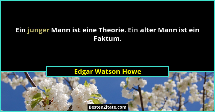Ein junger Mann ist eine Theorie. Ein alter Mann ist ein Faktum.... - Edgar Watson Howe