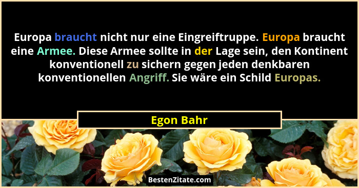 Europa braucht nicht nur eine Eingreiftruppe. Europa braucht eine Armee. Diese Armee sollte in der Lage sein, den Kontinent konventionell... - Egon Bahr
