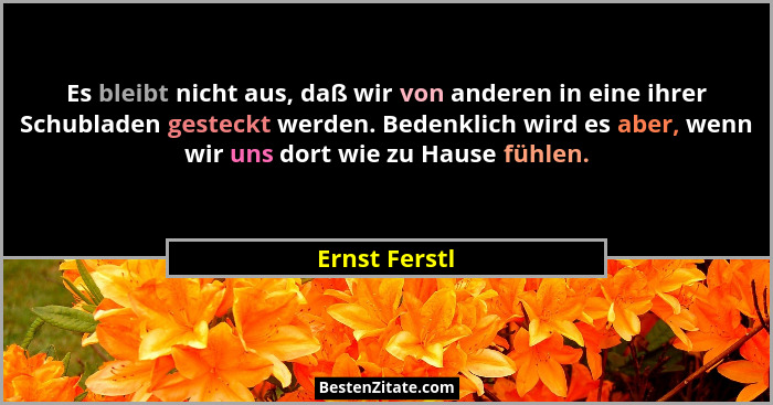 Es bleibt nicht aus, daß wir von anderen in eine ihrer Schubladen gesteckt werden. Bedenklich wird es aber, wenn wir uns dort wie zu Ha... - Ernst Ferstl