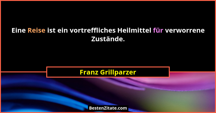 Eine Reise ist ein vortreffliches Heilmittel für verworrene Zustände.... - Franz Grillparzer
