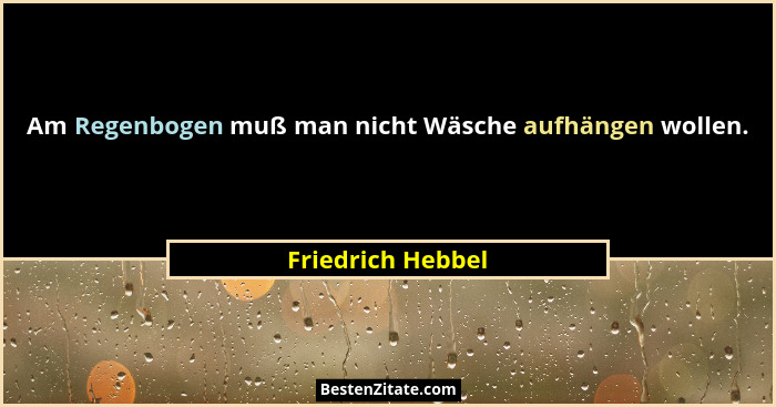 Am Regenbogen muß man nicht Wäsche aufhängen wollen.... - Friedrich Hebbel