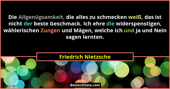 Die Allgenügsamkeit, die alles zu schmecken weiß, das ist nicht der beste Geschmack. Ich ehre die widerspenstigen, wählerischen... - Friedrich Nietzsche