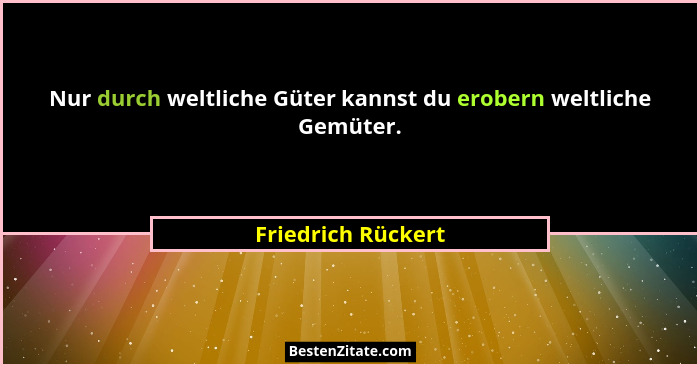 Nur durch weltliche Güter kannst du erobern weltliche Gemüter.... - Friedrich Rückert