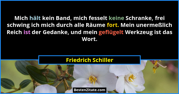 Mich hält kein Band, mich fesselt keine Schranke, frei schwing ich mich durch alle Räume fort. Mein unermeßlich Reich ist der Ged... - Friedrich Schiller