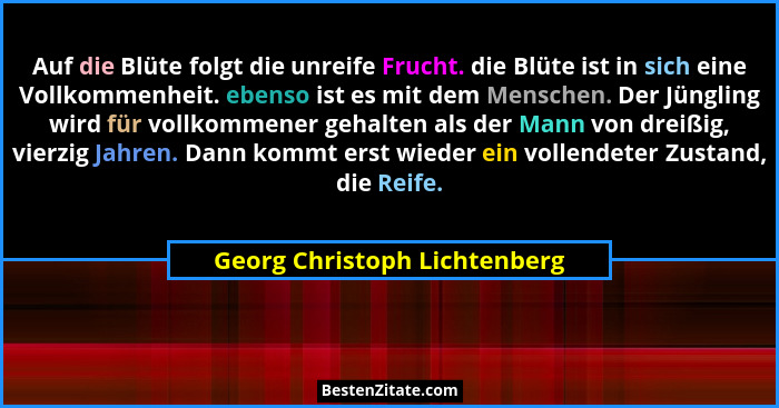 Auf die Blüte folgt die unreife Frucht. die Blüte ist in sich eine Vollkommenheit. ebenso ist es mit dem Menschen. Der J... - Georg Christoph Lichtenberg
