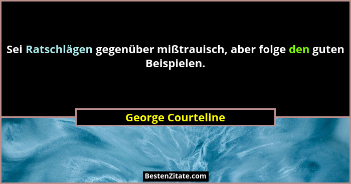 Sei Ratschlägen gegenüber mißtrauisch, aber folge den guten Beispielen.... - George Courteline