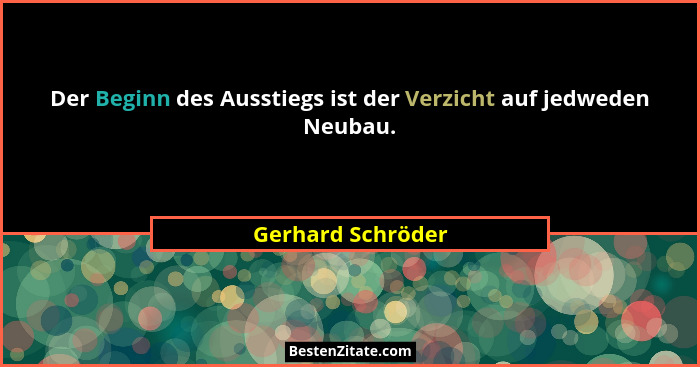 Der Beginn des Ausstiegs ist der Verzicht auf jedweden Neubau.... - Gerhard Schröder
