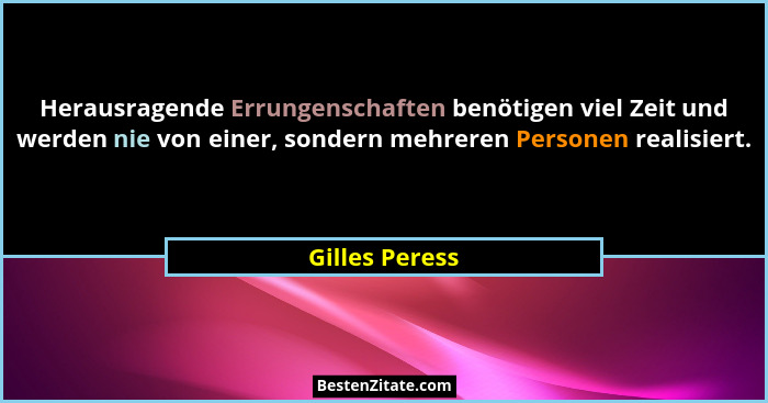 Herausragende Errungenschaften benötigen viel Zeit und werden nie von einer, sondern mehreren Personen realisiert.... - Gilles Peress