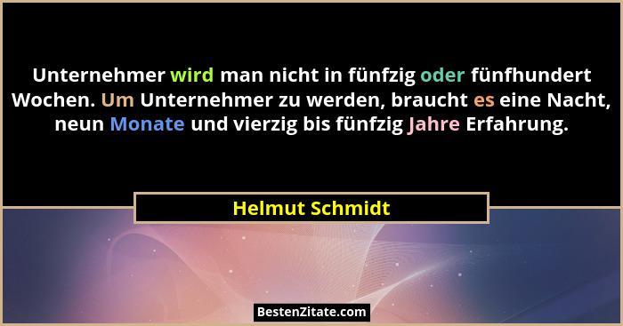 Unternehmer wird man nicht in fünfzig oder fünfhundert Wochen. Um Unternehmer zu werden, braucht es eine Nacht, neun Monate und vierz... - Helmut Schmidt