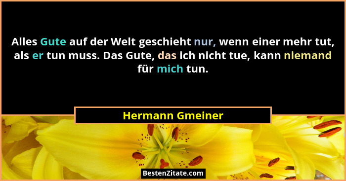Alles Gute auf der Welt geschieht nur, wenn einer mehr tut, als er tun muss. Das Gute, das ich nicht tue, kann niemand für mich tun.... - Hermann Gmeiner