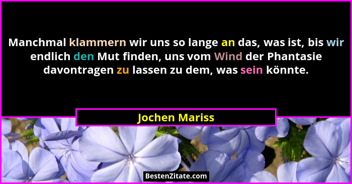 Manchmal klammern wir uns so lange an das, was ist, bis wir endlich den Mut finden, uns vom Wind der Phantasie davontragen zu lassen z... - Jochen Mariss