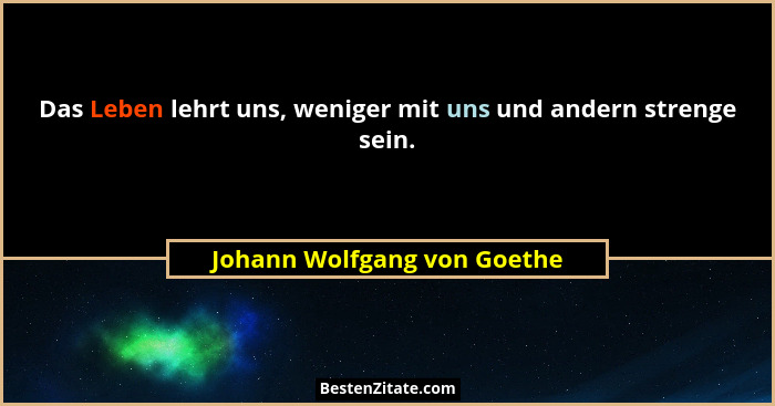Das Leben lehrt uns, weniger mit uns und andern strenge sein.... - Johann Wolfgang von Goethe