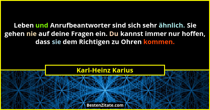 Leben und Anrufbeantworter sind sich sehr ähnlich. Sie gehen nie auf deine Fragen ein. Du kannst immer nur hoffen, dass sie dem Ri... - Karl-Heinz Karius