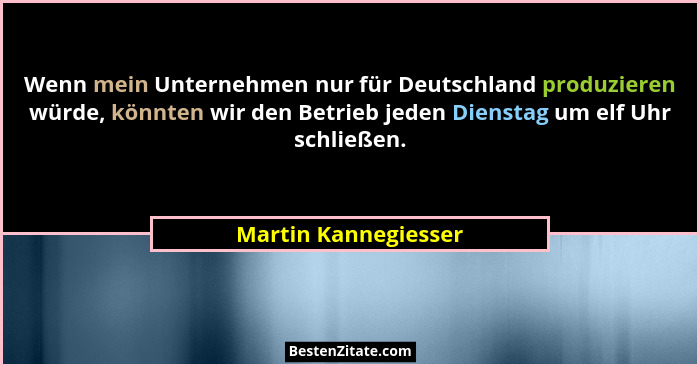 Wenn mein Unternehmen nur für Deutschland produzieren würde, könnten wir den Betrieb jeden Dienstag um elf Uhr schließen.... - Martin Kannegiesser