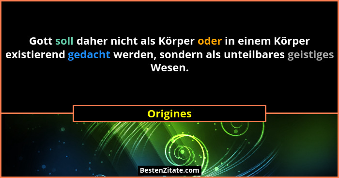 Gott soll daher nicht als Körper oder in einem Körper existierend gedacht werden, sondern als unteilbares geistiges Wesen.... - Origines