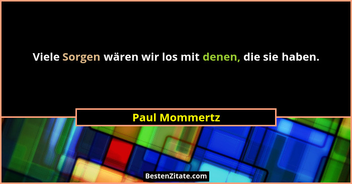 Viele Sorgen wären wir los mit denen, die sie haben.... - Paul Mommertz