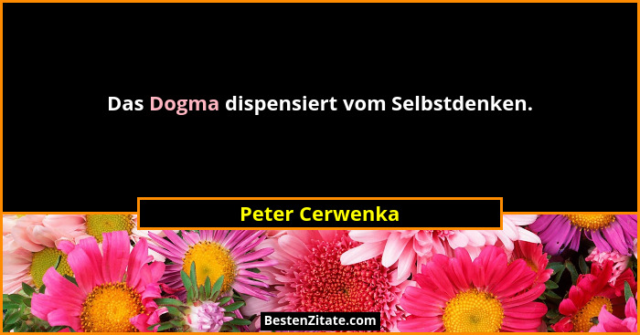 Das Dogma dispensiert vom Selbstdenken.... - Peter Cerwenka