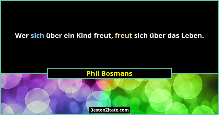 Wer sich über ein Kind freut, freut sich über das Leben.... - Phil Bosmans