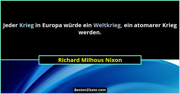Jeder Krieg in Europa würde ein Weltkrieg, ein atomarer Krieg werden.... - Richard Milhous Nixon