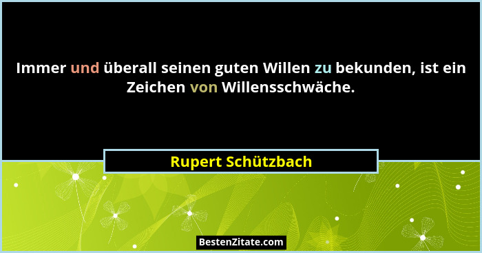Immer und überall seinen guten Willen zu bekunden, ist ein Zeichen von Willensschwäche.... - Rupert Schützbach