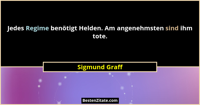 Jedes Regime benötigt Helden. Am angenehmsten sind ihm tote.... - Sigmund Graff
