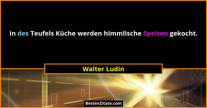 In des Teufels Küche werden himmlische Speisen gekocht.... - Walter Ludin