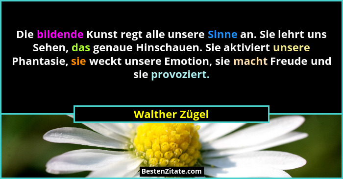 Die bildende Kunst regt alle unsere Sinne an. Sie lehrt uns Sehen, das genaue Hinschauen. Sie aktiviert unsere Phantasie, sie weckt un... - Walther Zügel