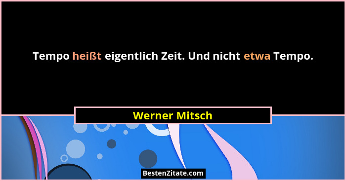 Tempo heißt eigentlich Zeit. Und nicht etwa Tempo.... - Werner Mitsch