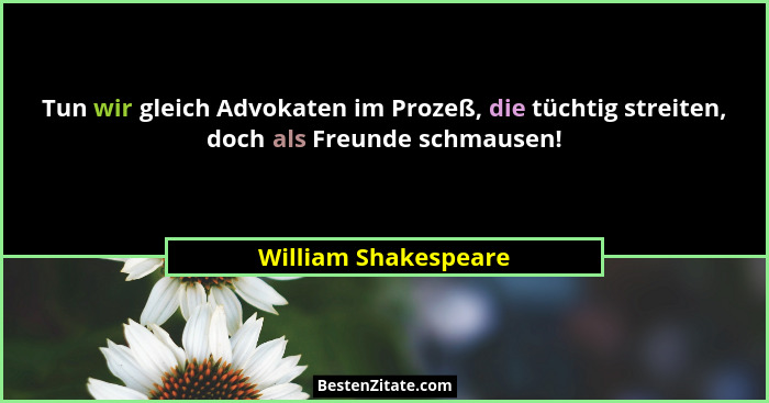 Tun wir gleich Advokaten im Prozeß, die tüchtig streiten, doch als Freunde schmausen!... - William Shakespeare