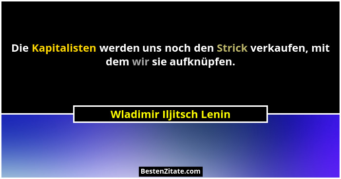 Die Kapitalisten werden uns noch den Strick verkaufen, mit dem wir sie aufknüpfen.... - Wladimir Iljitsch Lenin