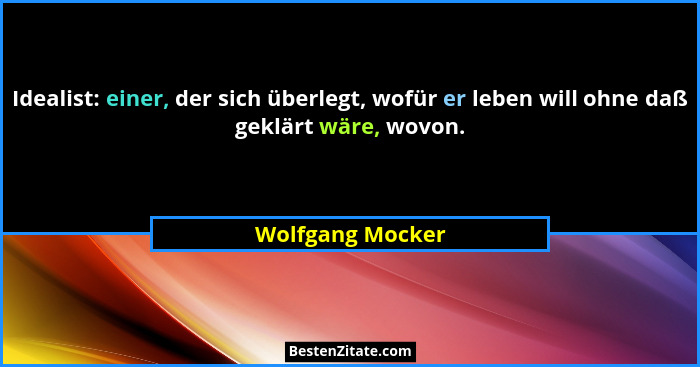 Idealist: einer, der sich überlegt, wofür er leben will ohne daß geklärt wäre, wovon.... - Wolfgang Mocker