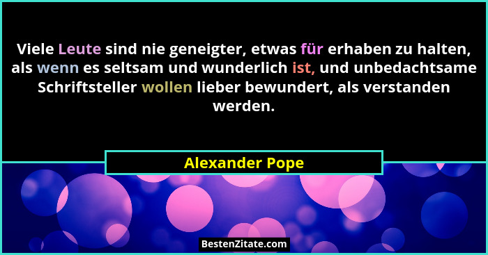 Viele Leute sind nie geneigter, etwas für erhaben zu halten, als wenn es seltsam und wunderlich ist, und unbedachtsame Schriftsteller... - Alexander Pope