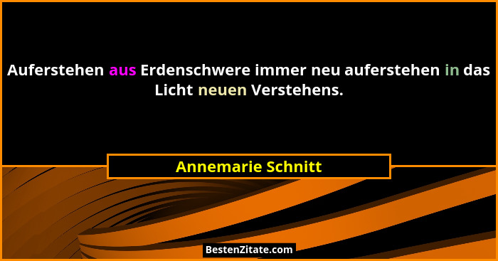 Auferstehen aus Erdenschwere immer neu auferstehen in das Licht neuen Verstehens.... - Annemarie Schnitt