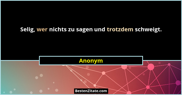 Selig, wer nichts zu sagen und trotzdem schweigt.... - Anonym