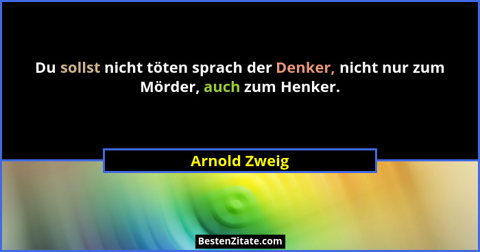 Du sollst nicht töten sprach der Denker, nicht nur zum Mörder, auch zum Henker.... - Arnold Zweig