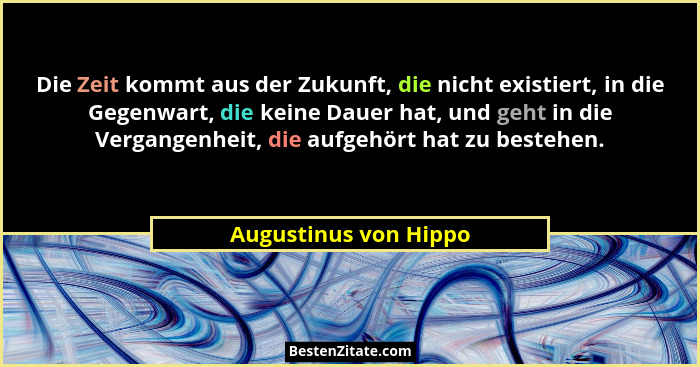 Die Zeit kommt aus der Zukunft, die nicht existiert, in die Gegenwart, die keine Dauer hat, und geht in die Vergangenheit, die... - Augustinus von Hippo