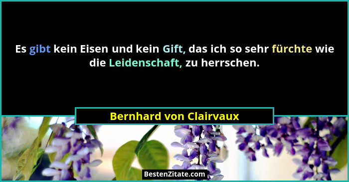 Es gibt kein Eisen und kein Gift, das ich so sehr fürchte wie die Leidenschaft, zu herrschen.... - Bernhard von Clairvaux
