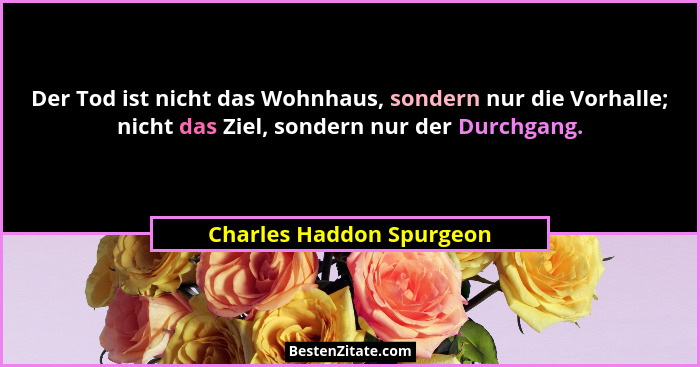 Der Tod ist nicht das Wohnhaus, sondern nur die Vorhalle; nicht das Ziel, sondern nur der Durchgang.... - Charles Haddon Spurgeon