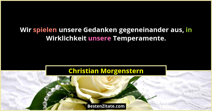 Wir spielen unsere Gedanken gegeneinander aus, in Wirklichkeit unsere Temperamente.... - Christian Morgenstern