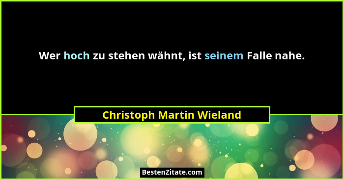 Wer hoch zu stehen wähnt, ist seinem Falle nahe.... - Christoph Martin Wieland