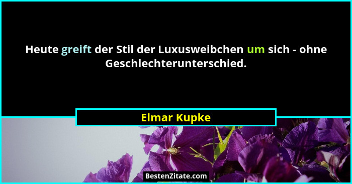 Heute greift der Stil der Luxusweibchen um sich - ohne Geschlechterunterschied.... - Elmar Kupke