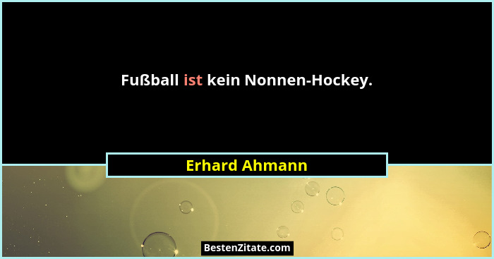 Fußball ist kein Nonnen-Hockey.... - Erhard Ahmann