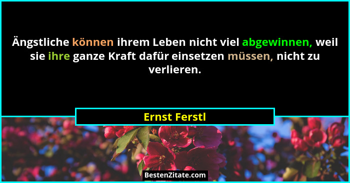 Ängstliche können ihrem Leben nicht viel abgewinnen, weil sie ihre ganze Kraft dafür einsetzen müssen, nicht zu verlieren.... - Ernst Ferstl