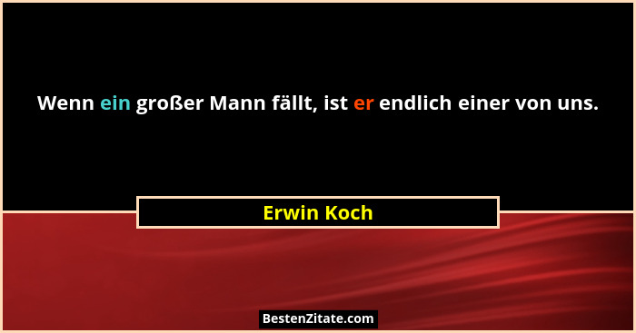 Wenn ein großer Mann fällt, ist er endlich einer von uns.... - Erwin Koch
