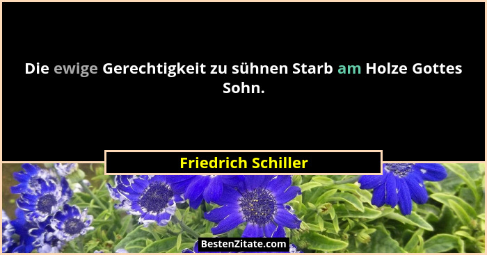 Die ewige Gerechtigkeit zu sühnen Starb am Holze Gottes Sohn.... - Friedrich Schiller