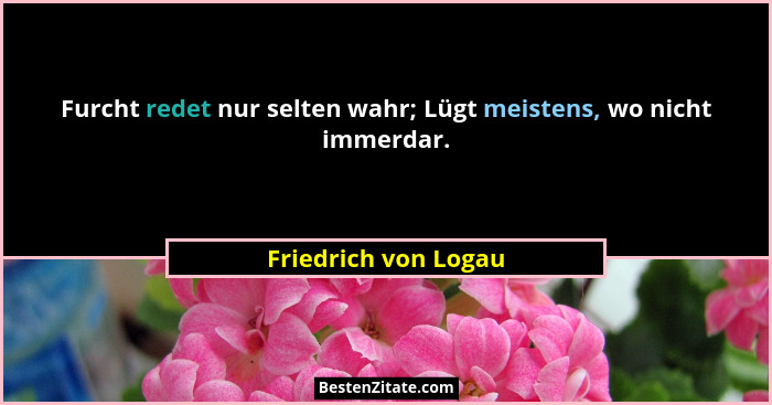 Furcht redet nur selten wahr; Lügt meistens, wo nicht immerdar.... - Friedrich von Logau