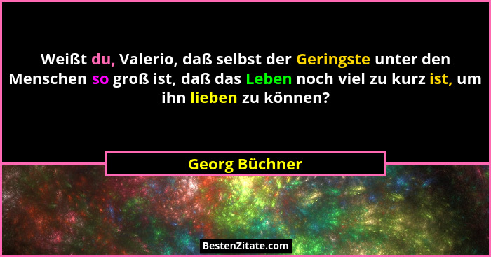 Weißt du, Valerio, daß selbst der Geringste unter den Menschen so groß ist, daß das Leben noch viel zu kurz ist, um ihn lieben zu könn... - Georg Büchner