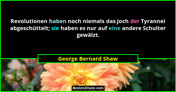 Revolutionen haben noch niemals das Joch der Tyrannei abgeschüttelt; sie haben es nur auf eine andere Schulter gewälzt.... - George Bernard Shaw