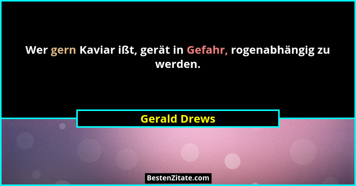 Wer gern Kaviar ißt, gerät in Gefahr, rogenabhängig zu werden.... - Gerald Drews
