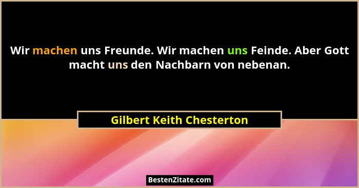 Wir machen uns Freunde. Wir machen uns Feinde. Aber Gott macht uns den Nachbarn von nebenan.... - Gilbert Keith Chesterton